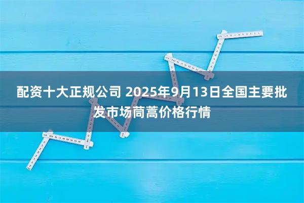 配资十大正规公司 2025年9月13日全国主要批发市场茼蒿价格行情