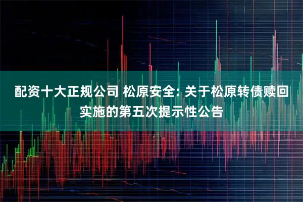 配资十大正规公司 松原安全: 关于松原转债赎回实施的第五次提示性公告