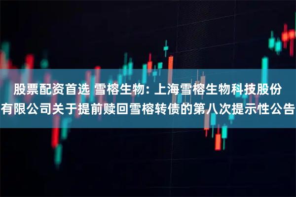 股票配资首选 雪榕生物: 上海雪榕生物科技股份有限公司关于提前赎回雪榕转债的第八次提示性公告