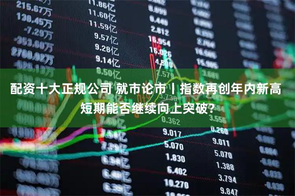 配资十大正规公司 就市论市丨指数再创年内新高 短期能否继续向上突破？