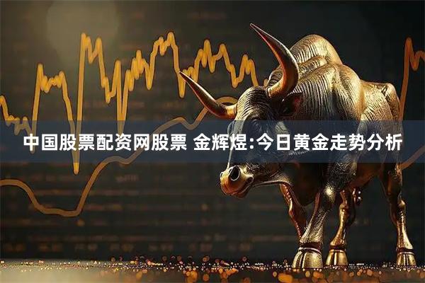 中国股票配资网股票 金辉煜:今日黄金走势分析