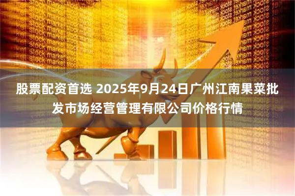 股票配资首选 2025年9月24日广州江南果菜批发市场经营管理有限公司价格行情