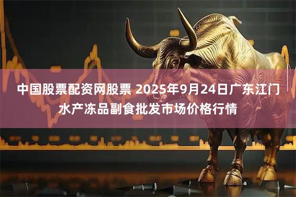 中国股票配资网股票 2025年9月24日广东江门水产冻品副食批发市场价格行情