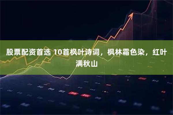 股票配资首选 10首枫叶诗词，枫林霜色染，红叶满秋山