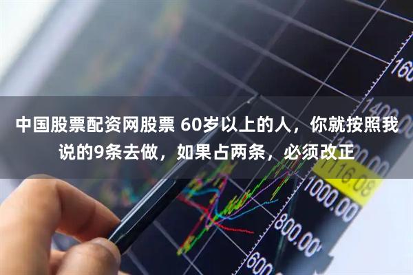 中国股票配资网股票 60岁以上的人，你就按照我说的9条去做，如果占两条，必须改正
