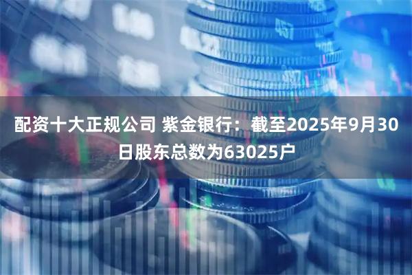 配资十大正规公司 紫金银行：截至2025年9月30日股东总数为63025户