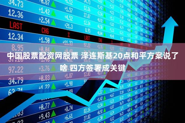中国股票配资网股票 泽连斯基20点和平方案说了啥 四方签署成关键