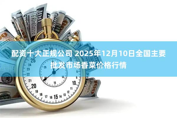 配资十大正规公司 2025年12月10日全国主要批发市场香菜价格行情