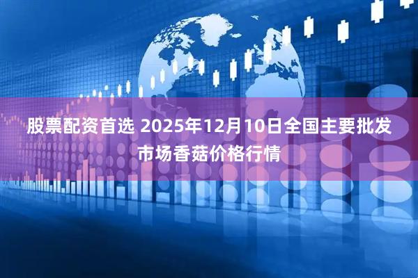 股票配资首选 2025年12月10日全国主要批发市场香菇价格行情