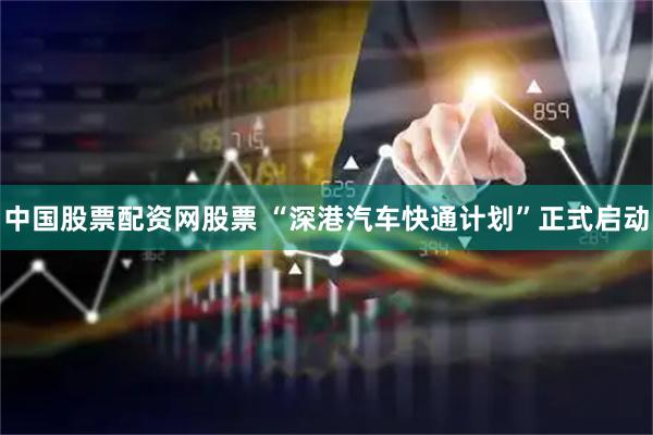 中国股票配资网股票 “深港汽车快通计划”正式启动
