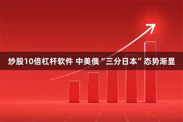 炒股10倍杠杆软件 中美俄“三分日本”态势渐显