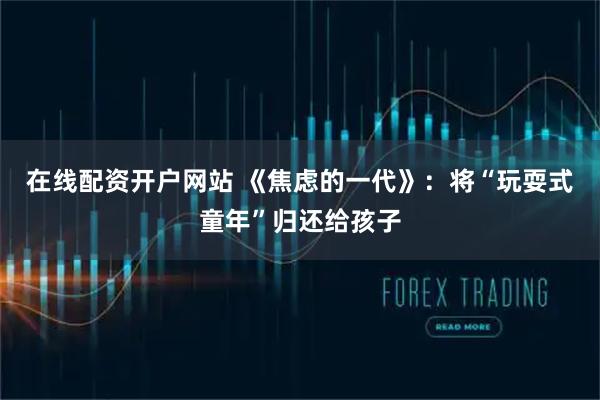 在线配资开户网站 《焦虑的一代》：将“玩耍式童年”归还给孩子