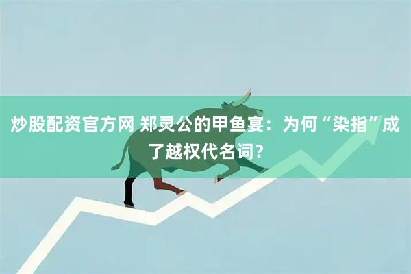炒股配资官方网 郑灵公的甲鱼宴：为何“染指”成了越权代名词？