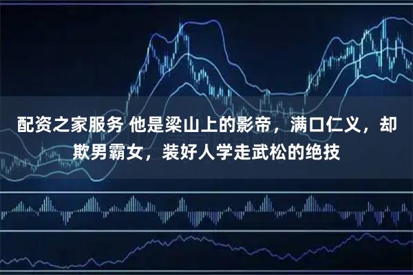 配资之家服务 他是梁山上的影帝，满口仁义，却欺男霸女，装好人学走武松的绝技