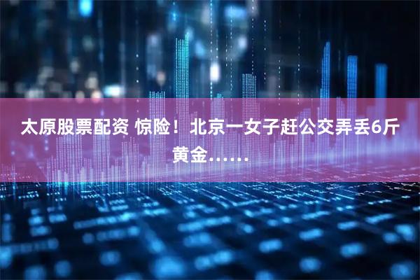 太原股票配资 惊险！北京一女子赶公交弄丢6斤黄金……