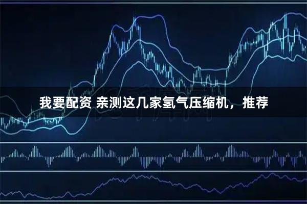 我要配资 亲测这几家氢气压缩机，推荐