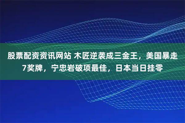 股票配资资讯网站 木匠逆袭成三金王，美国暴走7奖牌，宁忠岩破项最佳，日本当日挂零