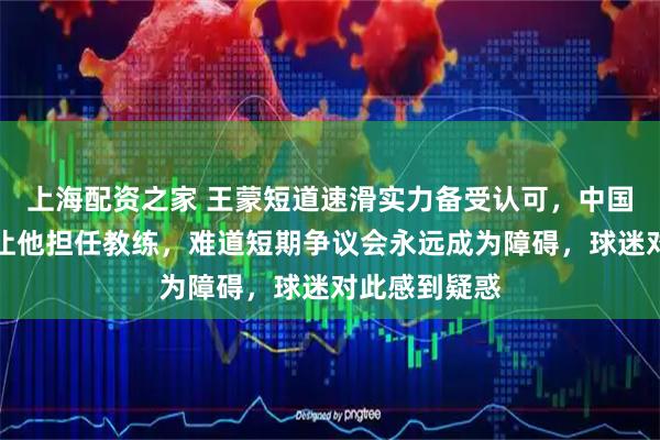 上海配资之家 王蒙短道速滑实力备受认可，中国为何不考虑让他担任教练，难道短期争议会永远成为障碍，球迷对此感到疑惑
