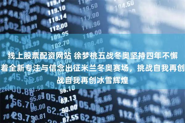 线上股票配资网站 徐梦桃五战冬奥坚持四年不懈深耕，带着全新专注与信念出征米兰冬奥赛场，挑战自我再创冰雪辉煌