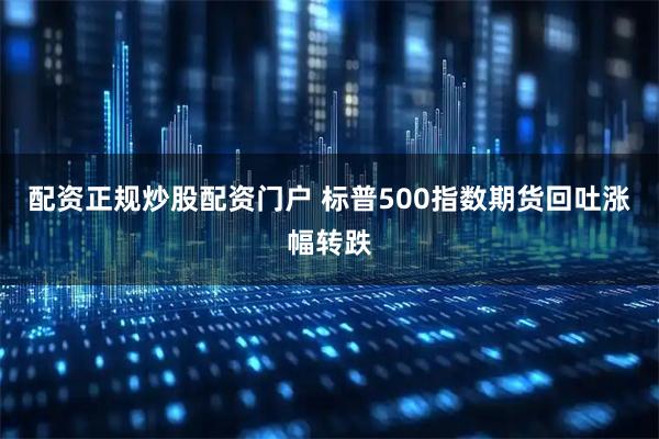 配资正规炒股配资门户 标普500指数期货回吐涨幅转跌
