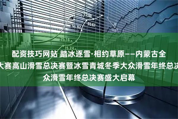 配资技巧网站 踏冰逐雪·相约草原——内蒙古全民健身冰雪大赛高山滑雪总决赛暨冰雪青城冬季大众滑雪年终总决赛盛大启幕