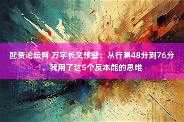 配资论坛网 万字长文预警：从行测48分到76分，我用了这5个反本能的思维