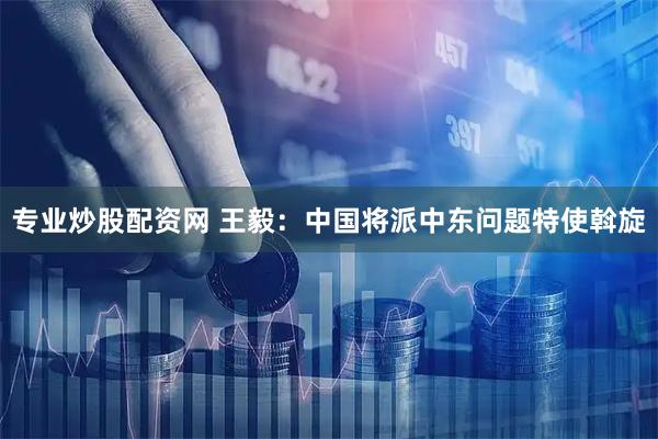 专业炒股配资网 王毅：中国将派中东问题特使斡旋