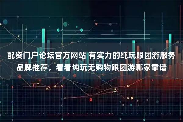 配资门户论坛官方网站 有实力的纯玩跟团游服务品牌推荐，看看纯玩无购物跟团游哪家靠谱