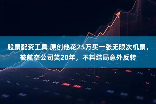 股票配资工具 原创他花25万买一张无限次机票，被航空公司笑20年，不料结局意外反转