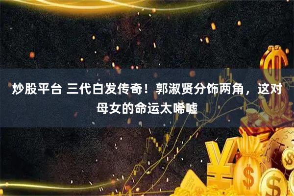炒股平台 三代白发传奇！郭淑贤分饰两角，这对母女的命运太唏嘘