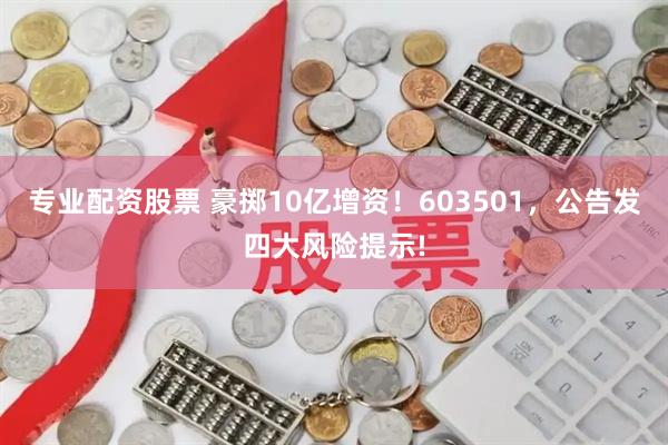 专业配资股票 豪掷10亿增资！603501，公告发四大风险提示!