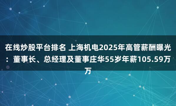 在线炒股平台排名 上海机电2025年高管薪酬曝光：董事长、总经理及董事庄华55岁年薪105.59万